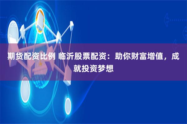 期货配资比例 临沂股票配资：助你财富增值，成就投资梦想