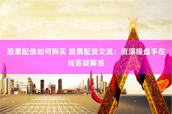 股票配债如何购买 股票配资交流：资深操盘手在线答疑解惑
