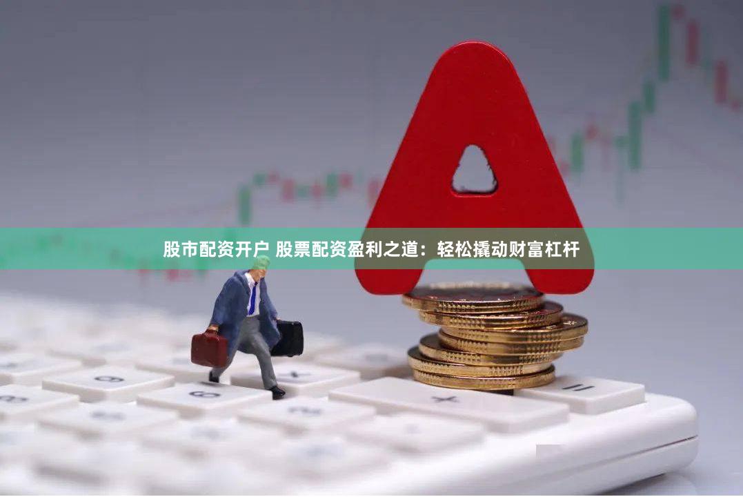 股市配资开户 股票配资盈利之道：轻松撬动财富杠杆