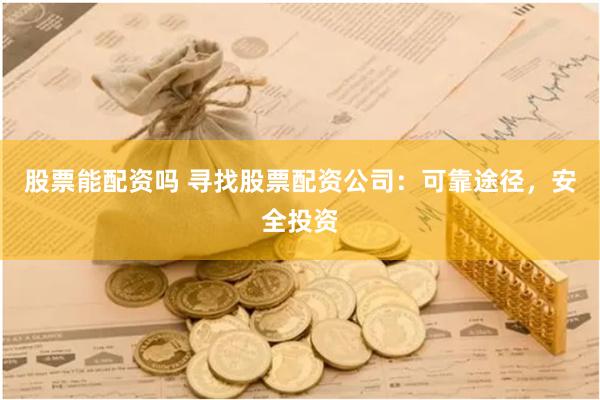 股票能配资吗 寻找股票配资公司：可靠途径，安全投资