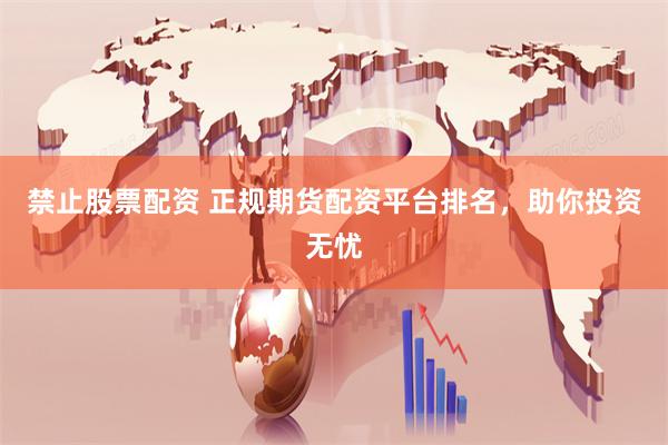 禁止股票配资 正规期货配资平台排名，助你投资无忧