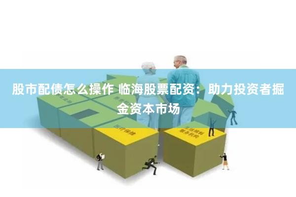 股市配债怎么操作 临海股票配资：助力投资者掘金资本市场