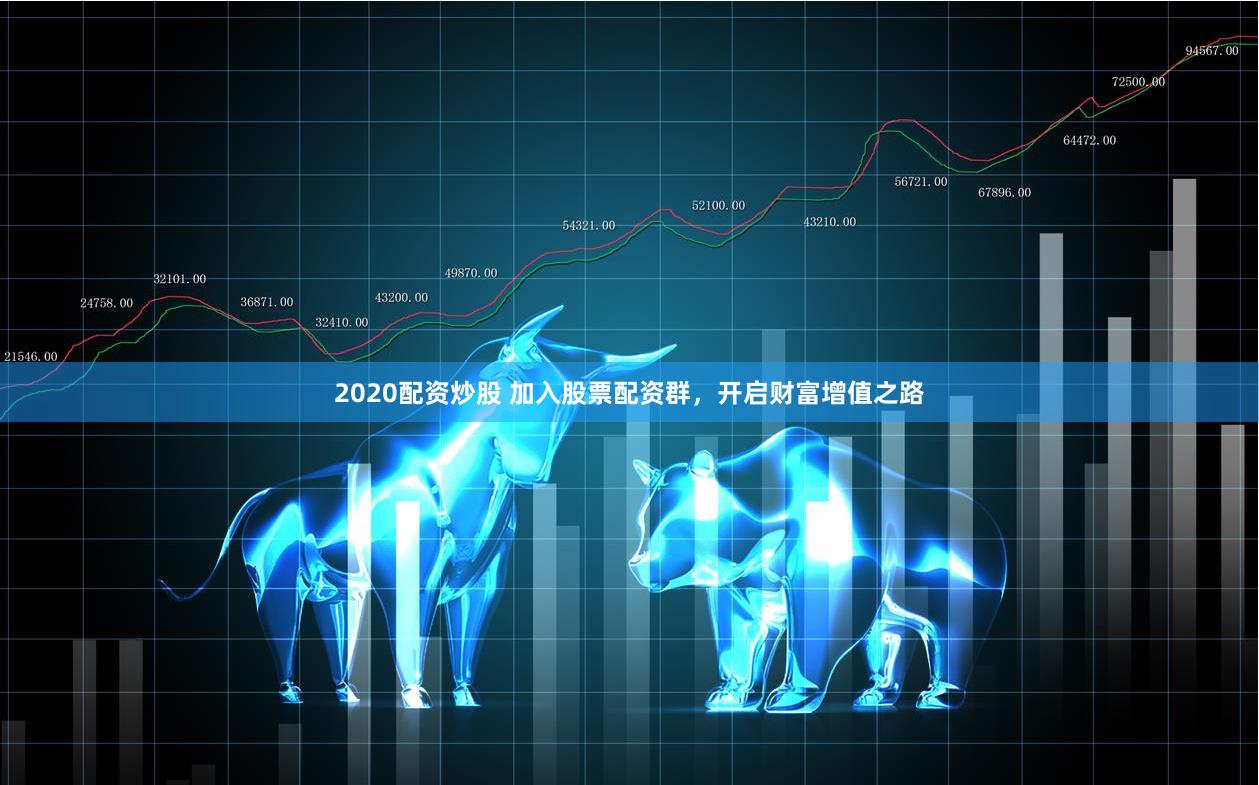 2020配资炒股 加入股票配资群，开启财富增值之路