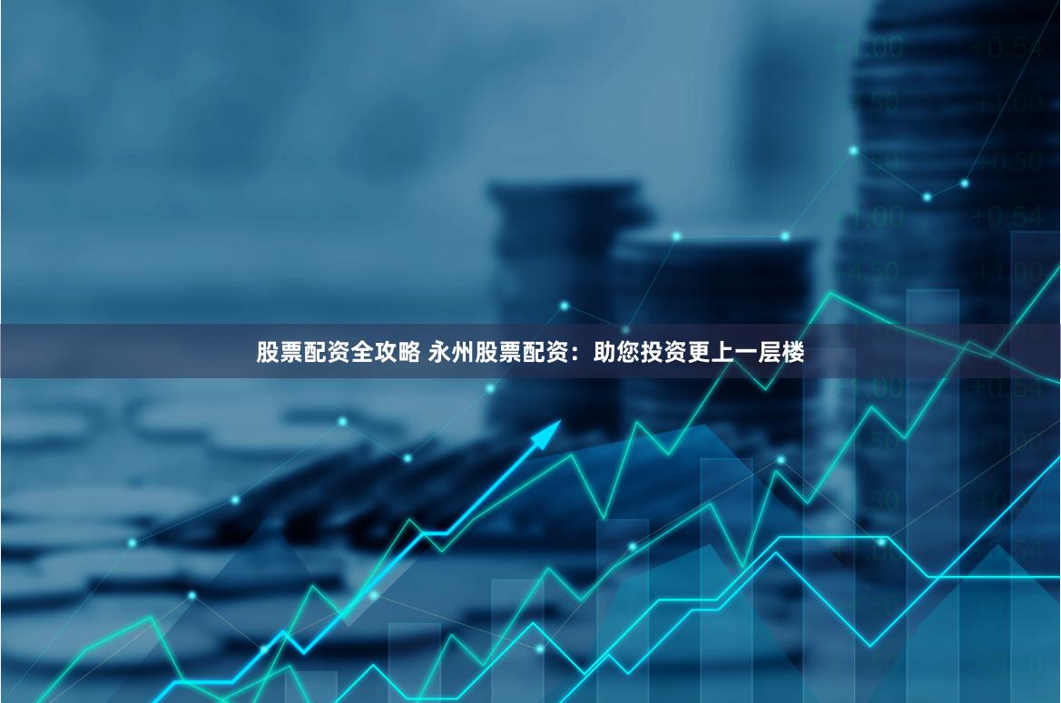 股票配资全攻略 永州股票配资：助您投资更上一层楼