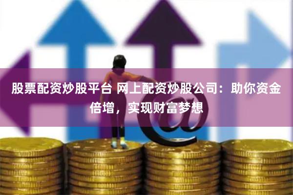 股票配资炒股平台 网上配资炒股公司：助你资金倍增，实现财富梦想