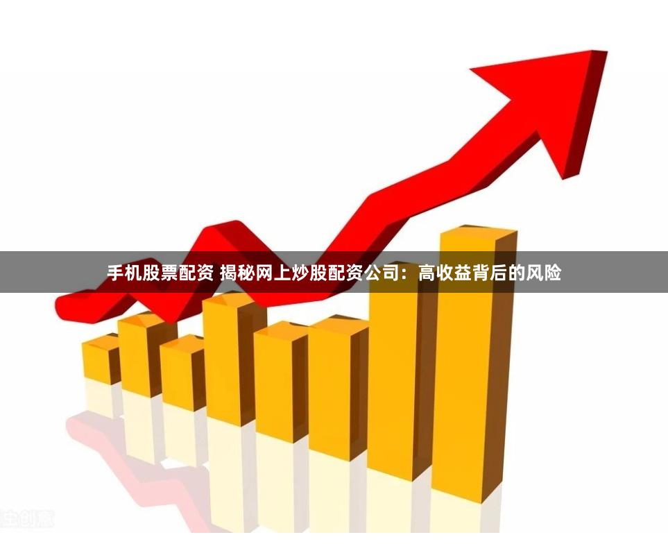 手机股票配资 揭秘网上炒股配资公司：高收益背后的风险