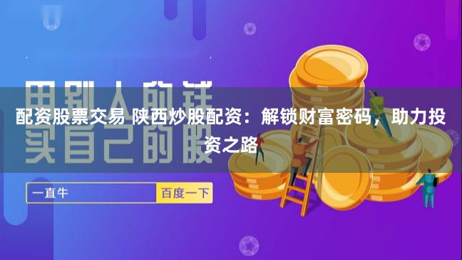 配资股票交易 陕西炒股配资：解锁财富密码，助力投资之路