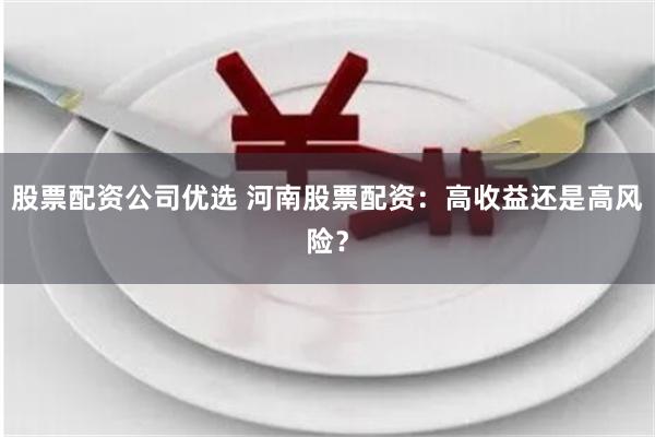 股票配资公司优选 河南股票配资：高收益还是高风险？
