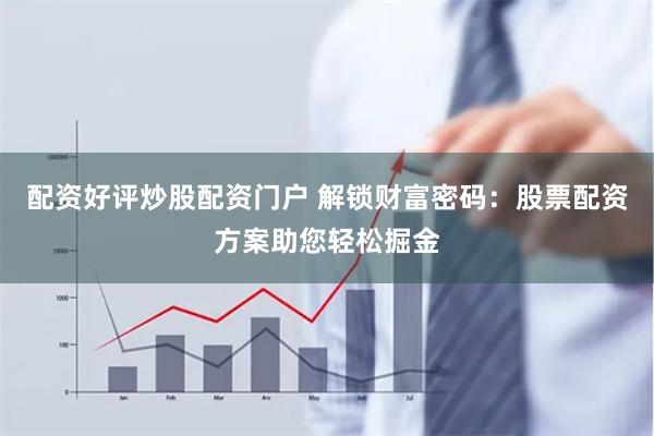 配资好评炒股配资门户 解锁财富密码：股票配资方案助您轻松掘金
