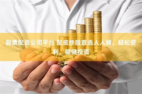 股票配资公司平台 配资炒股首选人人顺，轻松获利，稳健投资