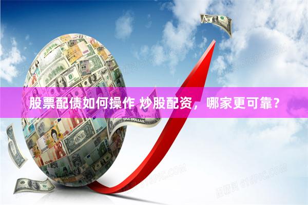 股票配债如何操作 炒股配资，哪家更可靠？