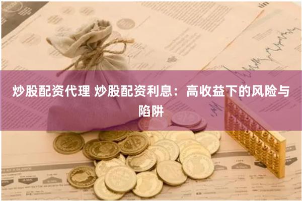 炒股配资代理 炒股配资利息：高收益下的风险与陷阱