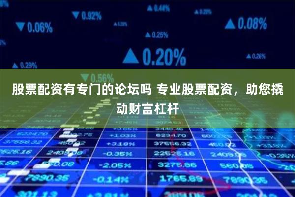股票配资有专门的论坛吗 专业股票配资，助您撬动财富杠杆