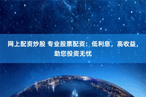 网上配资炒股 专业股票配资：低利息，高收益，助您投资无忧