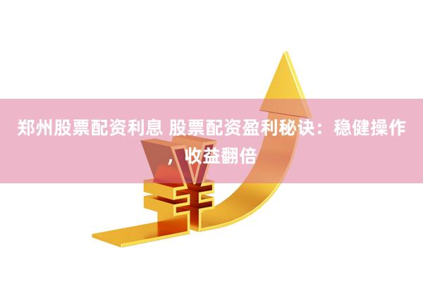 郑州股票配资利息 股票配资盈利秘诀：稳健操作，收益翻倍