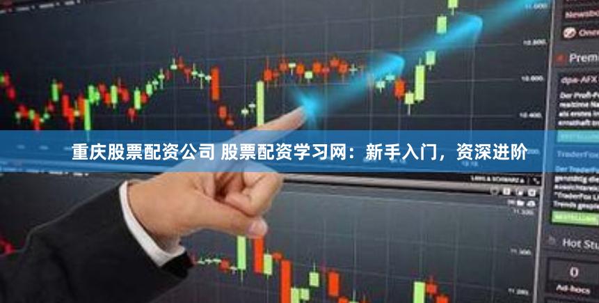 重庆股票配资公司 股票配资学习网：新手入门，资深进阶