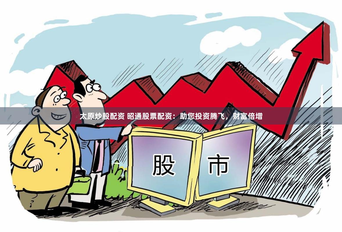 太原炒股配资 昭通股票配资：助您投资腾飞，财富倍增
