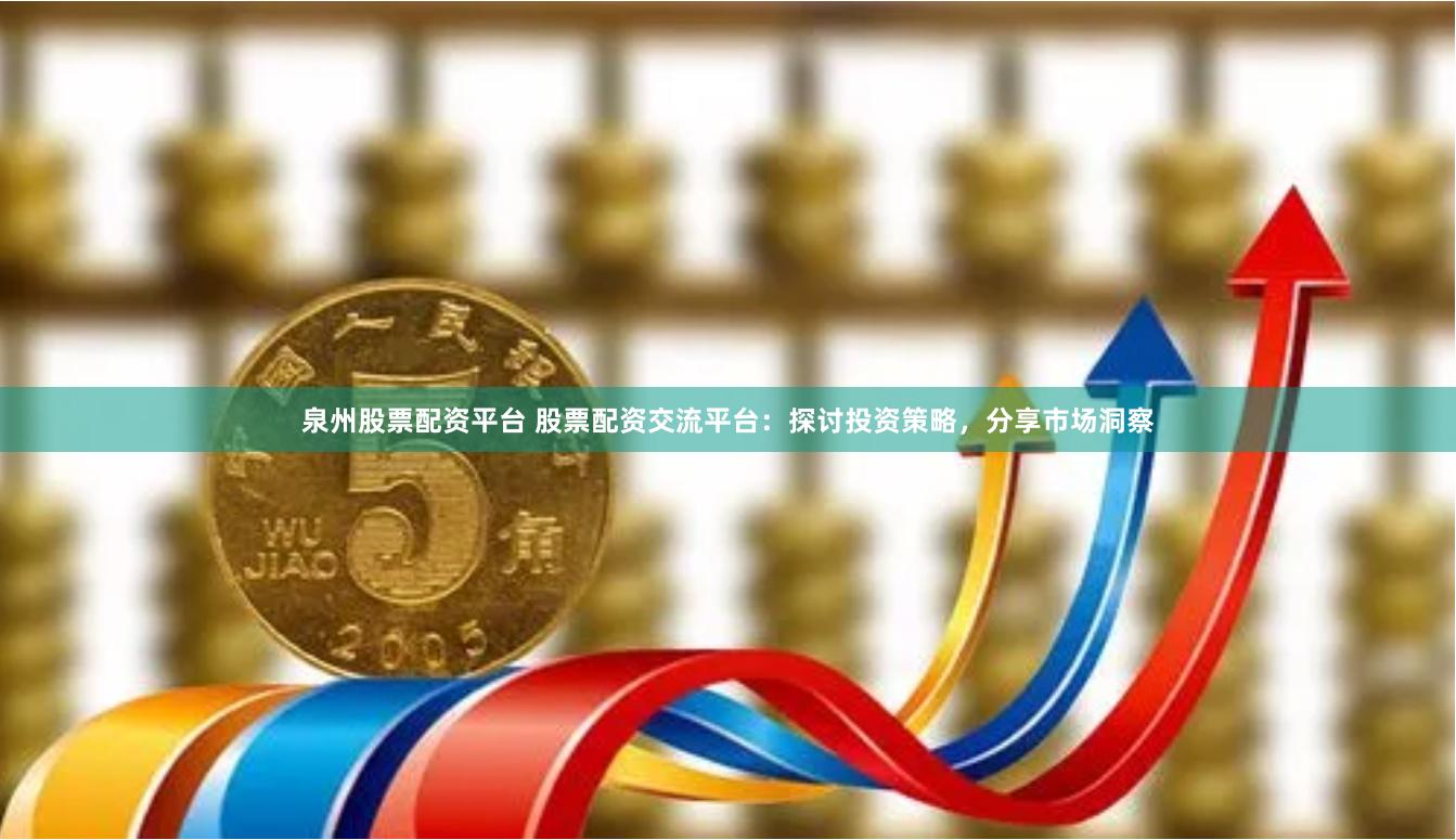 泉州股票配资平台 股票配资交流平台：探讨投资策略，分享市场洞察