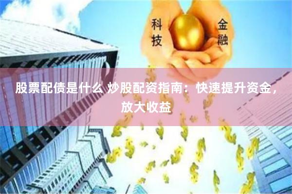 股票配债是什么 炒股配资指南：快速提升资金，放大收益