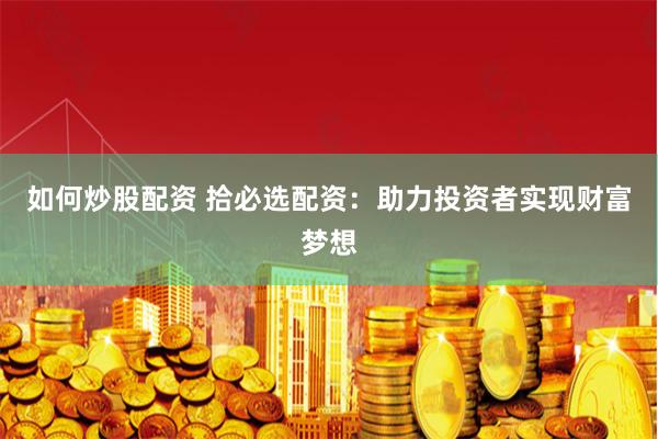 如何炒股配资 拾必选配资：助力投资者实现财富梦想