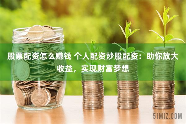 股票配资怎么赚钱 个人配资炒股配资：助你放大收益，实现财富梦想