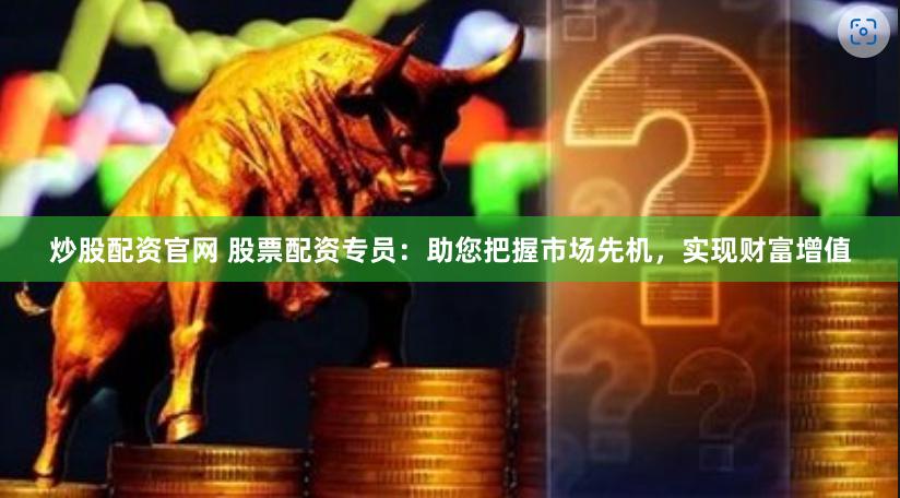 炒股配资官网 股票配资专员：助您把握市场先机，实现财富增值