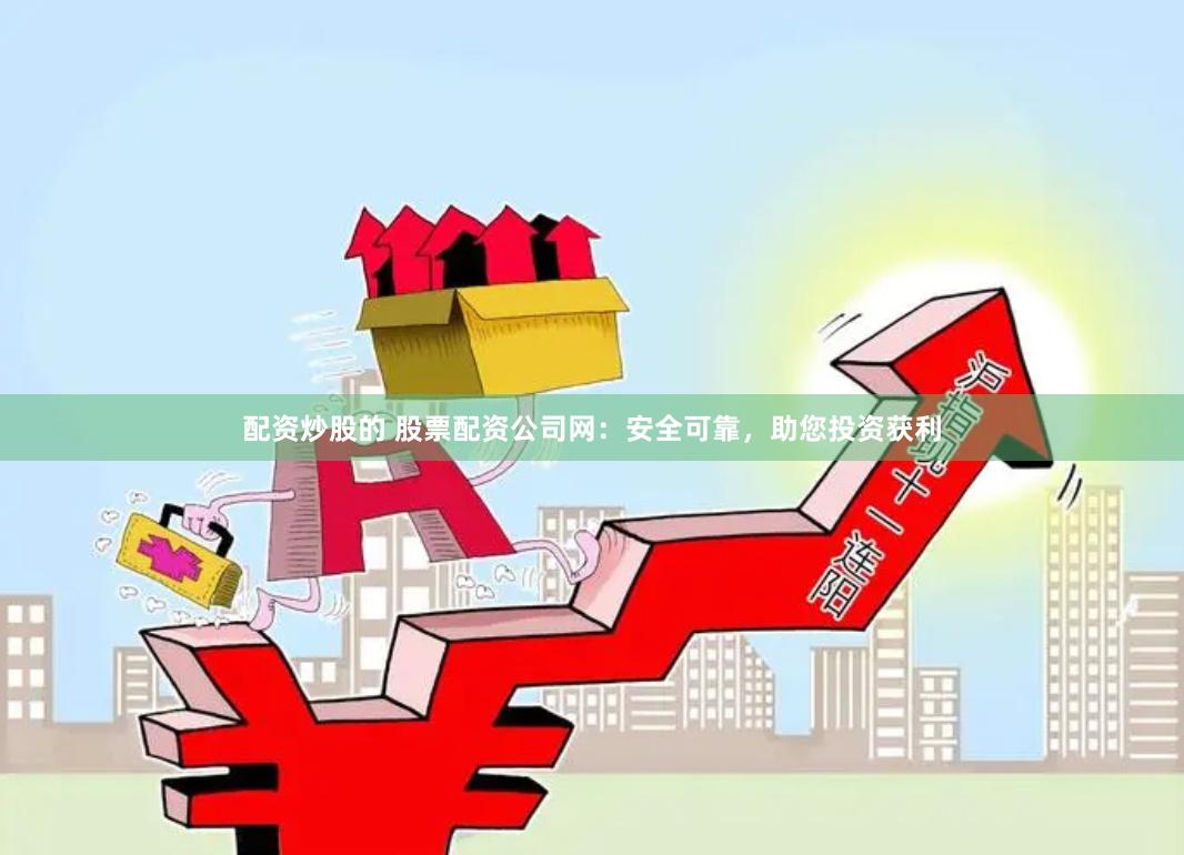 配资炒股的 股票配资公司网：安全可靠，助您投资获利