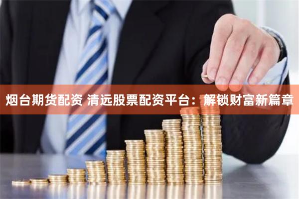 烟台期货配资 清远股票配资平台：解锁财富新篇章