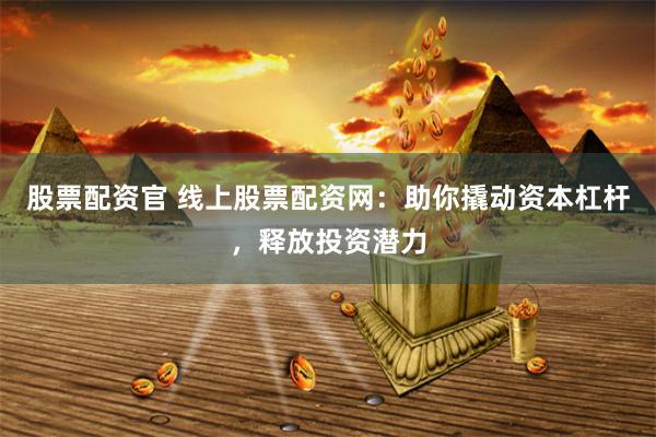 股票配资官 线上股票配资网：助你撬动资本杠杆，释放投资潜力