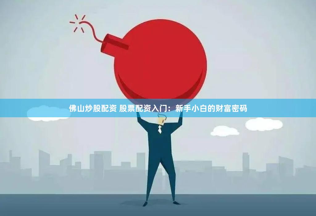 佛山炒股配资 股票配资入门：新手小白的财富密码