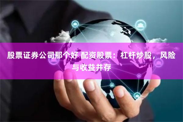 股票证券公司那个好 配资股票：杠杆炒股，风险与收益并存