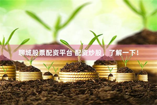 聊城股票配资平台 配资炒股，了解一下！