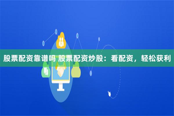 股票配资靠谱吗 股票配资炒股：看配资，轻松获利