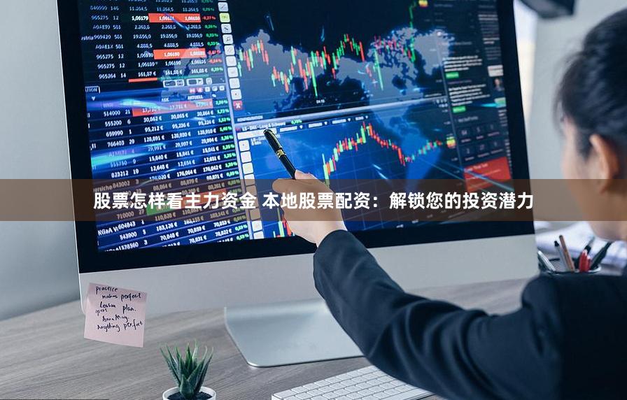 股票怎样看主力资金 本地股票配资：解锁您的投资潜力