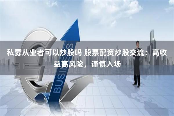 私募从业者可以炒股吗 股票配资炒股交流：高收益高风险，谨慎入场