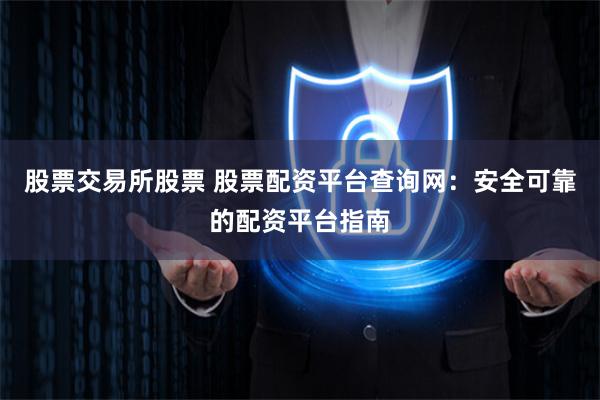 股票交易所股票 股票配资平台查询网：安全可靠的配资平台指南