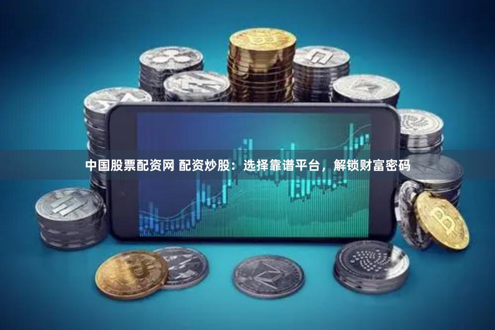 中国股票配资网 配资炒股：选择靠谱平台，解锁财富密码